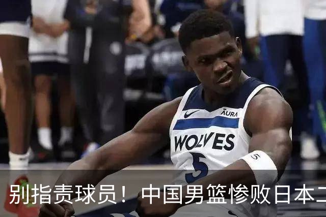 别指责球员！中国男篮惨败日本二队，输球根源不在赛场，而在场外